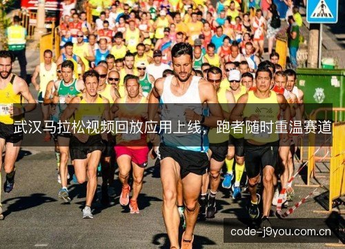 武汉马拉松视频回放应用上线,跑者随时重温赛道 武汉马拉松视频回放应用上线,跑者随时重温赛道