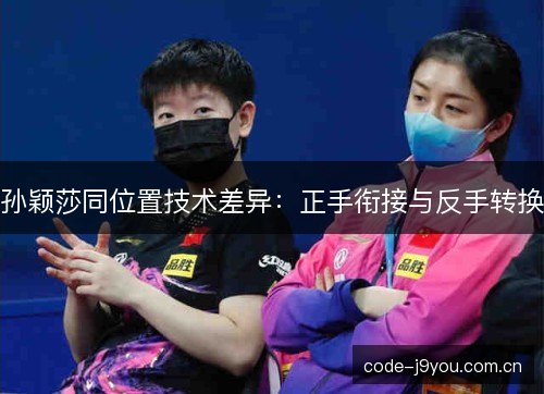 孙颖莎同位置技术差异：正手衔接与反手转换