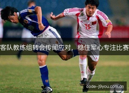 客队教练组转会传闻应对，稳住军心专注比赛