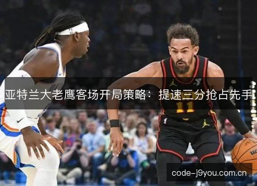 亚特兰大老鹰客场开局策略：提速三分抢占先手